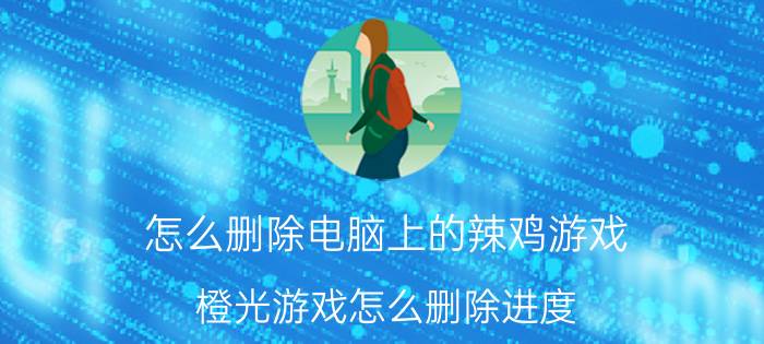 怎么删除电脑上的辣鸡游戏 橙光游戏怎么删除进度？